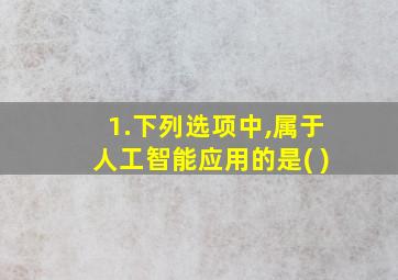 1.下列选项中,属于人工智能应用的是( )